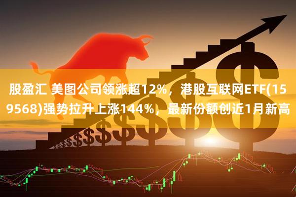 股盈汇 美图公司领涨超12%，港股互联网ETF(159568)强势拉升上涨144%，最新份额创近1月新高