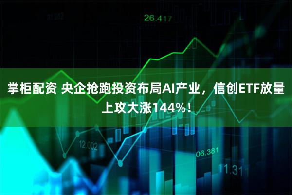 掌柜配资 央企抢跑投资布局AI产业，信创ETF放量上攻大涨144%！