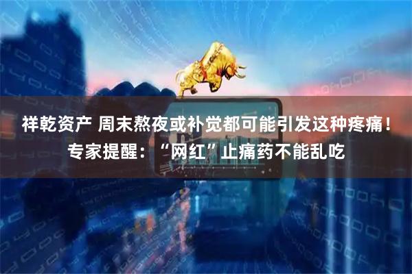 祥乾资产 周末熬夜或补觉都可能引发这种疼痛！专家提醒：“网红”止痛药不能乱吃
