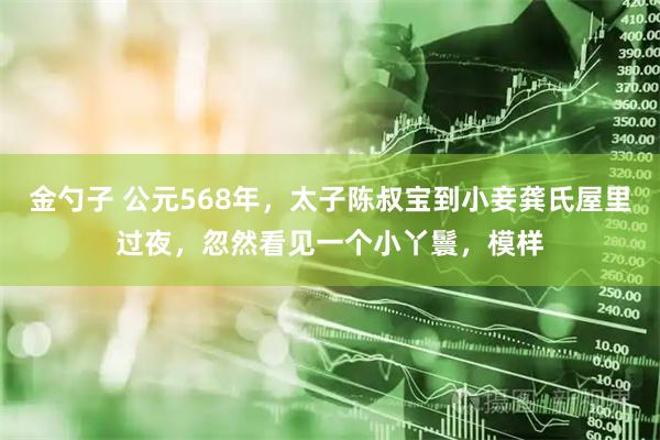 金勺子 公元568年，太子陈叔宝到小妾龚氏屋里过夜，忽然看见一个小丫鬟，模样