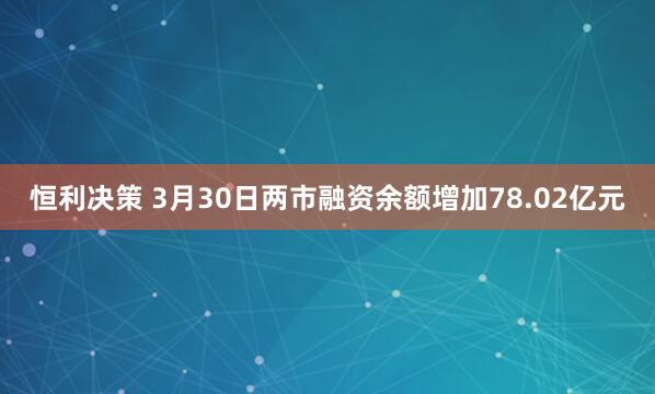 恒利决策 3月30日两市融资余额增加78.02亿元