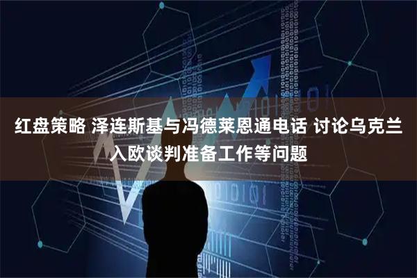 红盘策略 泽连斯基与冯德莱恩通电话 讨论乌克兰入欧谈判准备工作等问题