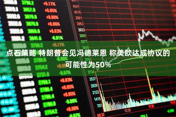 点石策略 特朗普会见冯德莱恩 称美欧达成协议的可能性为50%