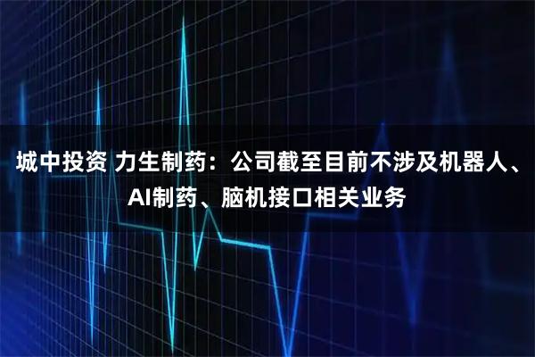 城中投资 力生制药：公司截至目前不涉及机器人、AI制药、脑机接口相关业务