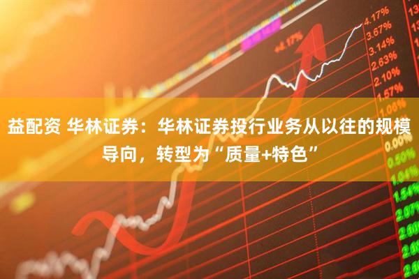 益配资 华林证券：华林证券投行业务从以往的规模导向，转型为“质量+特色”