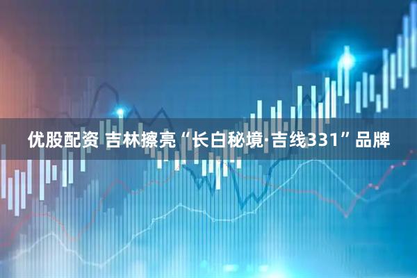 优股配资 吉林擦亮“长白秘境·吉线331”品牌