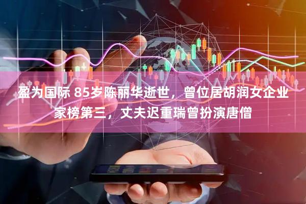 盈为国际 85岁陈丽华逝世，曾位居胡润女企业家榜第三，丈夫迟重瑞曾扮演唐僧