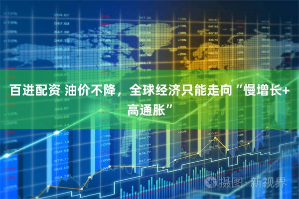 百进配资 油价不降，全球经济只能走向“慢增长+高通胀”
