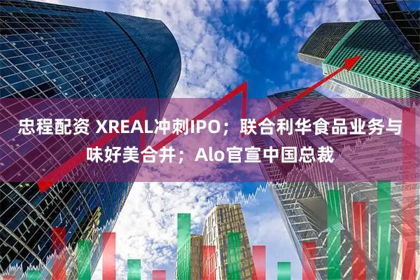忠程配资 XREAL冲刺IPO；联合利华食品业务与味好美合并；Alo官宣中国总裁