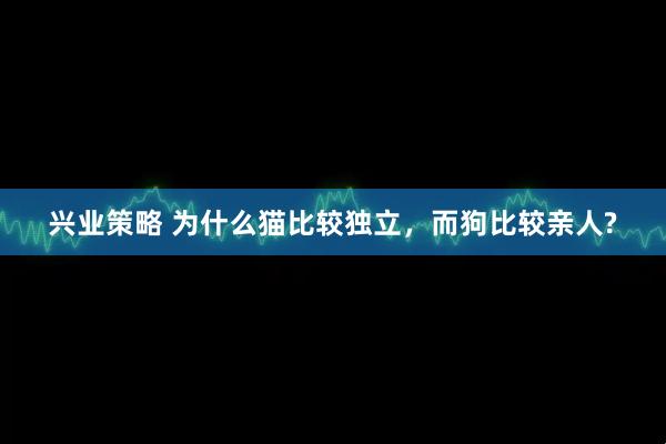 兴业策略 为什么猫比较独立，而狗比较亲人?