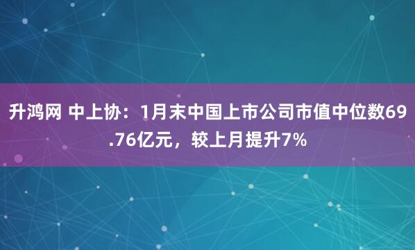升鸿网 中上协：1月末中国上市公司市值中位数69.76亿元，较上月提升7%