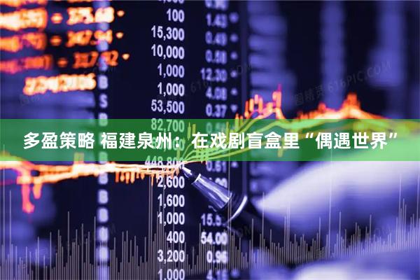 多盈策略 福建泉州：在戏剧盲盒里“偶遇世界”