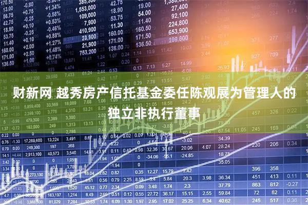 财新网 越秀房产信托基金委任陈观展为管理人的独立非执行董事